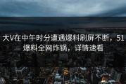 大V在中午时分遭遇爆料刷屏不断，51爆料全网炸锅，详情速看