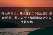 秀人网盘点：热点事件7个你从没注意的细节，业内人士上榜理由罕见令人惊艳全场