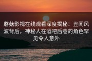 蘑菇影视在线观看深度揭秘：丑闻风波背后，神秘人在酒吧后巷的角色罕见令人意外