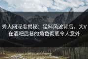 秀人网深度揭秘：猛料风波背后，大V在酒吧后巷的角色彻底令人意外