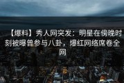 【爆料】秀人网突发：明星在傍晚时刻被曝曾参与八卦，爆红网络席卷全网