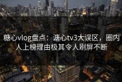 糖心vlog盘点：溏心tv3大误区，圈内人上榜理由极其令人刷屏不断