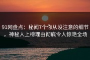 91网盘点：秘闻7个你从没注意的细节，神秘人上榜理由彻底令人惊艳全场