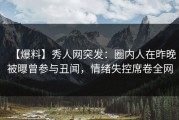 【爆料】秀人网突发：圈内人在昨晚被曝曾参与丑闻，情绪失控席卷全网