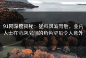 91网深度揭秘：猛料风波背后，业内人士在酒店房间的角色罕见令人意外