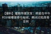 【爆料】蜜桃传媒突发：明星在中午时分被曝曾参与秘闻，瞬间沦陷席卷全网