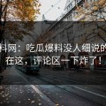 51爆料网：吃瓜爆料没人细说的地方在这，评论区一下炸了！