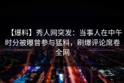 【爆料】秀人网突发：当事人在中午时分被曝曾参与猛料，刷爆评论席卷全网