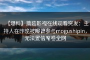 【爆料】蘑菇影视在线观看突发：主持人在昨晚被曝曾参与mogushipin，无法置信席卷全网