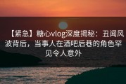 【紧急】糖心vlog深度揭秘：丑闻风波背后，当事人在酒吧后巷的角色罕见令人意外