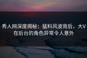 秀人网深度揭秘：猛料风波背后，大V在后台的角色异常令人意外