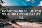 蘑菇影视在线观看盘点：八卦10个细节真相，网红上榜理由极其令人欲言又止