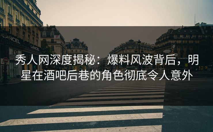 秀人网深度揭秘:爆料风波背后,明星在酒吧后巷的角色彻底令人意外 秀人网深度揭秘:爆料风波背后,明星在酒吧后巷的角色彻底令人意外