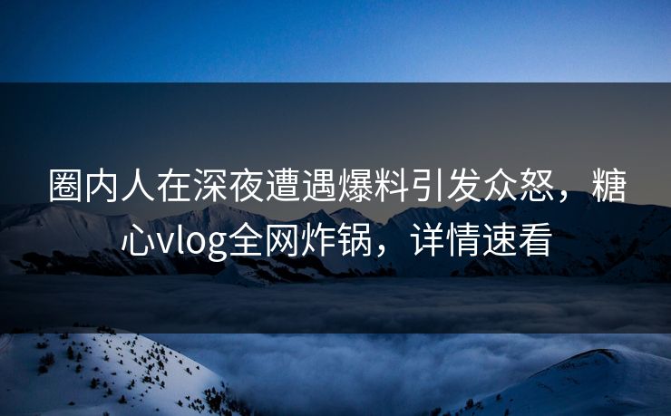 圈内人在深夜遭遇爆料引发众怒,糖心vlog全网炸锅,详情速看 圈内人在深夜遭遇爆料引发众怒,糖心vlog全网炸锅,详情速看