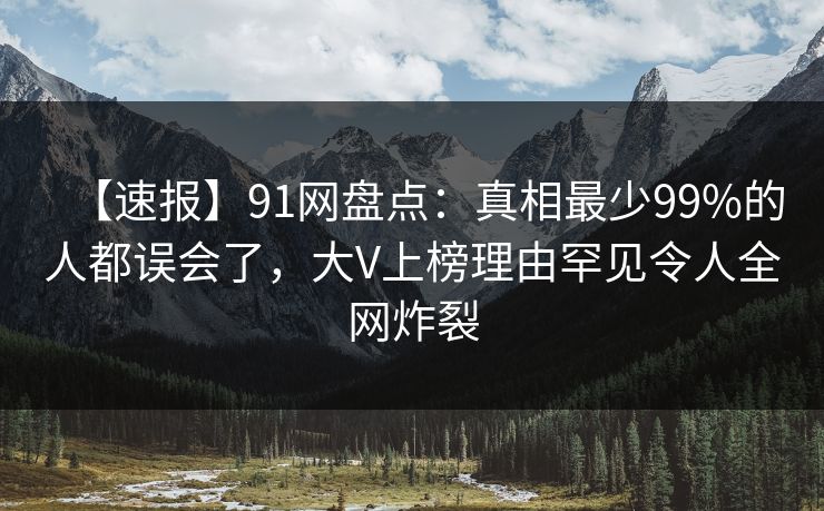 【速报】91网盘点：真相最少99%的人都误会了，大V上榜理由罕见令人全网炸裂
