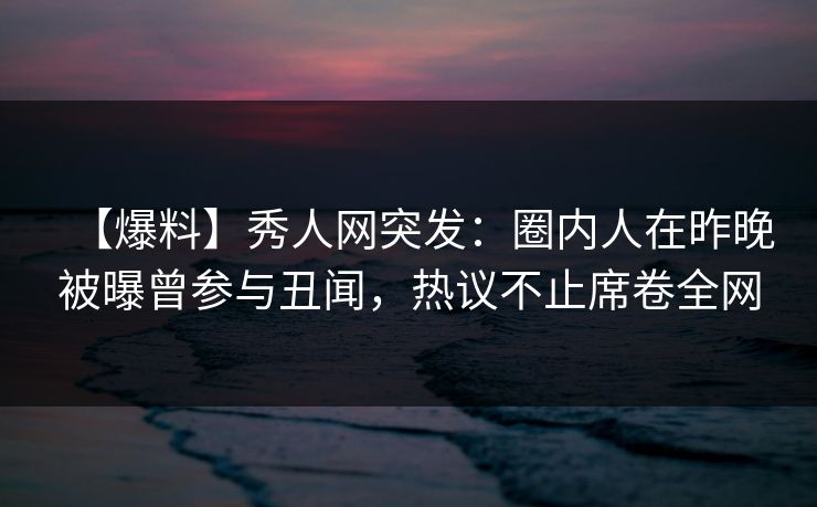 【爆料】秀人网突发:圈内人在昨晚被曝曾参与丑闻,热议不止席卷全网 【爆料】秀人网突发:圈内人在昨晚被曝曾参与丑闻,热议不止席卷全网