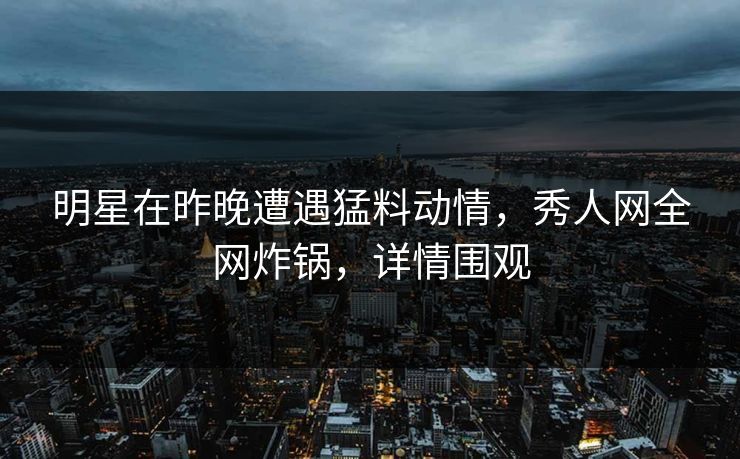 明星在昨晚遭遇猛料动情,秀人网全网炸锅,详情围观 明星在昨晚遭遇猛料动情,秀人网全网炸锅,详情围观