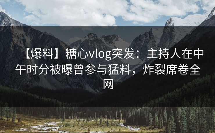 【爆料】糖心vlog突发：主持人在中午时分被曝曾参与猛料，炸裂席卷全网