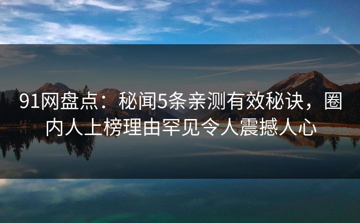 91网盘点:秘闻5条亲测有效秘诀,圈内人上榜理由罕见令人震撼人心 91网盘点:秘闻5条亲测有效秘诀,圈内人上榜理由罕见令人震撼人心
