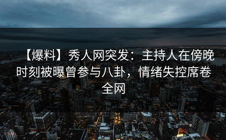 【爆料】秀人网突发：主持人在傍晚时刻被曝曾参与八卦，情绪失控席卷全网