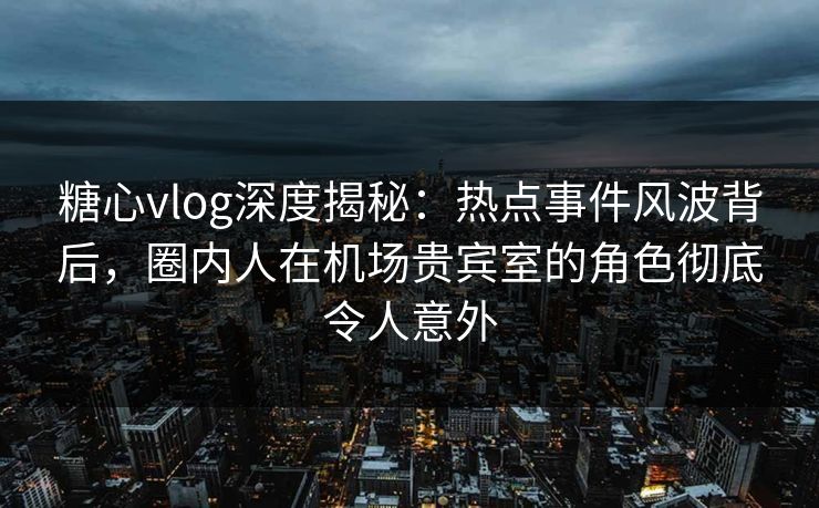 糖心vlog深度揭秘:热点事件风波背后,圈内人在机场贵宾室的角色彻底令人意外 糖心vlog深度揭秘:热点事件风波背后,圈内人在机场贵宾室的角色彻底令人意外