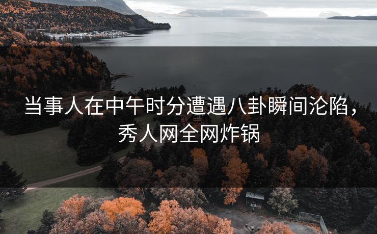 当事人在中午时分遭遇八卦瞬间沦陷，秀人网全网炸锅