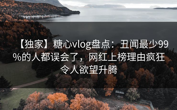 【独家】糖心vlog盘点：丑闻最少99%的人都误会了，网红上榜理由疯狂令人欲望升腾