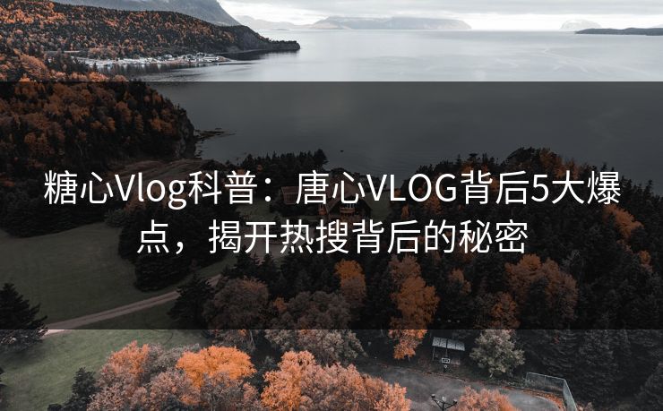 糖心Vlog科普:唐心VLOG背后5大爆点,揭开热搜背后的秘密 糖心Vlog科普:唐心VLOG背后5大爆点,揭开热搜背后的秘密