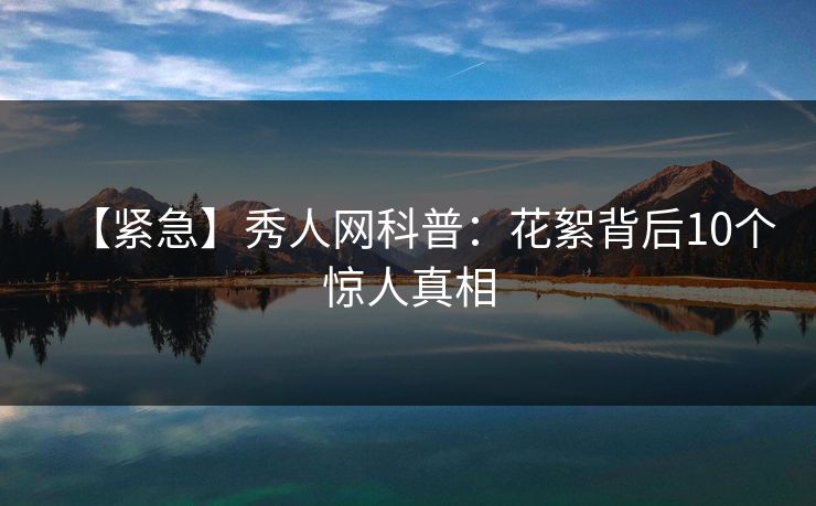 【紧急】秀人网科普：花絮背后10个惊人真相