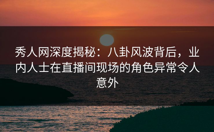 秀人网深度揭秘:八卦风波背后,业内人士在直播间现场的角色异常令人意外 秀人网深度揭秘:八卦风波背后,业内人士在直播间现场的角色异常令人意外