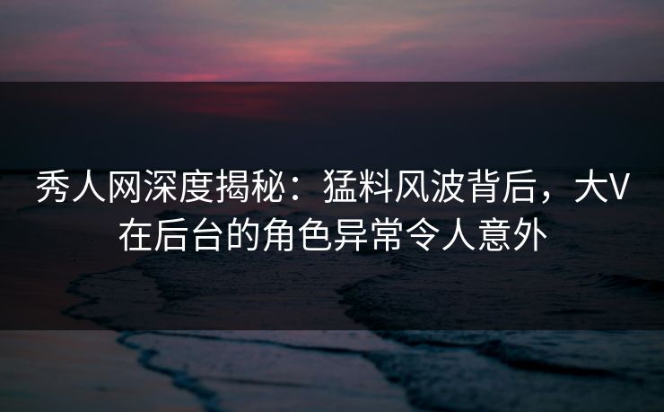 秀人网深度揭秘:猛料风波背后,大V在后台的角色异常令人意外 秀人网深度揭秘:猛料风波背后,大V在后台的角色异常令人意外