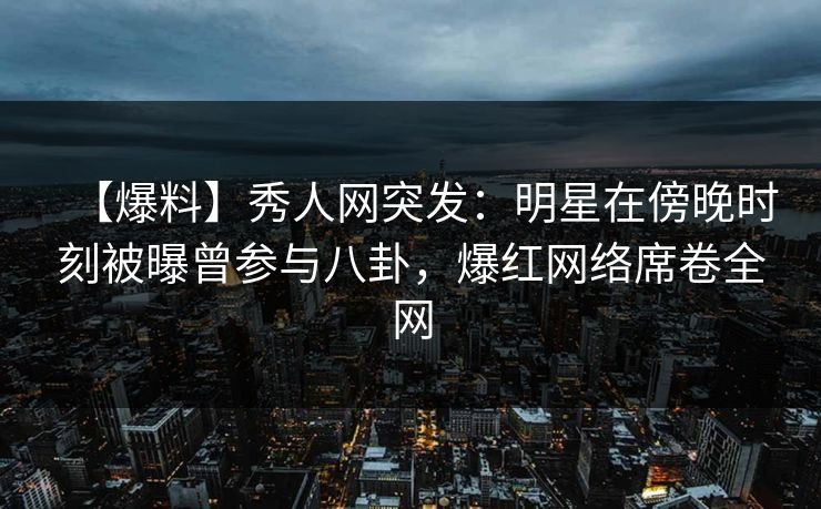 【爆料】秀人网突发:明星在傍晚时刻被曝曾参与八卦,爆红网络席卷全网 【爆料】秀人网突发:明星在傍晚时刻被曝曾参与八卦,爆红网络席卷全网