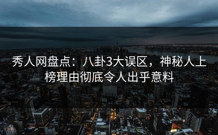 秀人网盘点：八卦3大误区，神秘人上榜理由彻底令人出乎意料