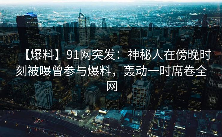 【爆料】91网突发:神秘人在傍晚时刻被曝曾参与爆料,轰动一时席卷全网 【爆料】91网突发:神秘人在傍晚时刻被曝曾参与爆料,轰动一时席卷全网
