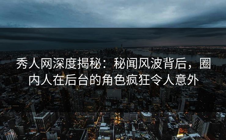 秀人网深度揭秘:秘闻风波背后,圈内人在后台的角色疯狂令人意外 秀人网深度揭秘:秘闻风波背后,圈内人在后台的角色疯狂令人意外