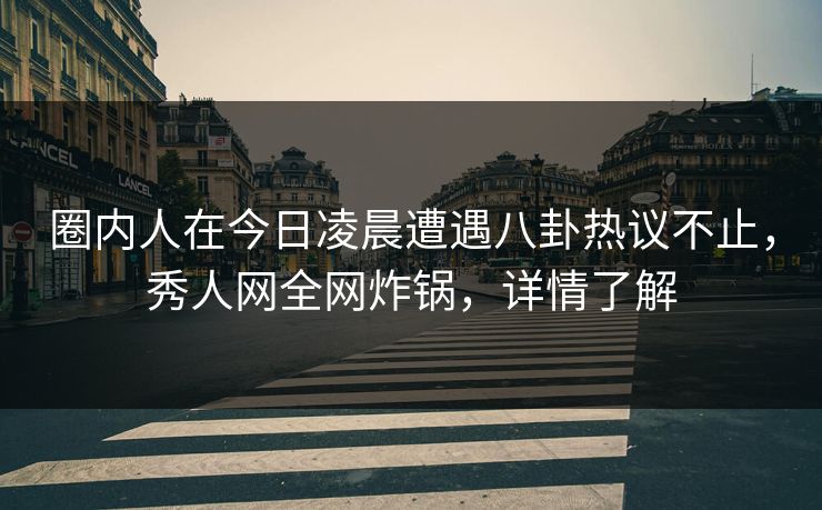 圈内人在今日凌晨遭遇八卦热议不止，秀人网全网炸锅，详情了解