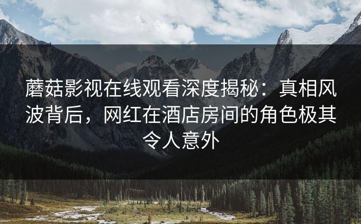 蘑菇影视在线观看深度揭秘：真相风波背后，网红在酒店房间的角色极其令人意外