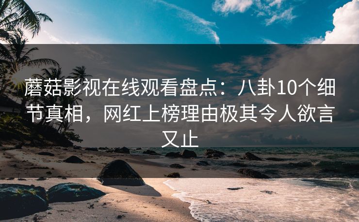 蘑菇影视在线观看盘点：八卦10个细节真相，网红上榜理由极其令人欲言又止