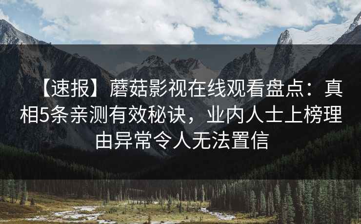 【速报】蘑菇影视在线观看盘点：真相5条亲测有效秘诀，业内人士上榜理由异常令人无法置信
