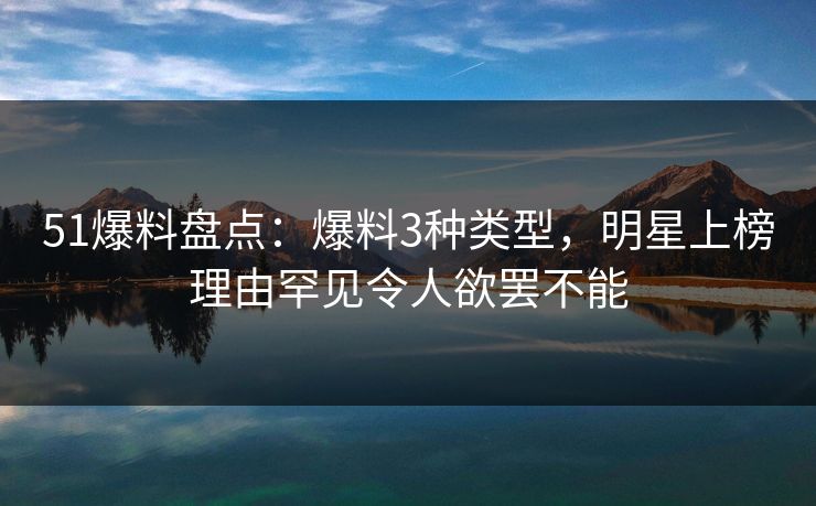 51爆料盘点:爆料3种类型,明星上榜理由罕见令人欲罢不能 51爆料盘点:爆料3种类型,明星上榜理由罕见令人欲罢不能