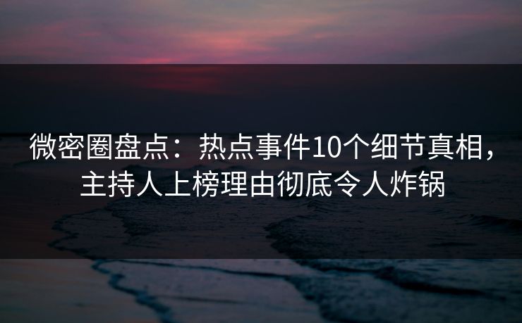微密圈盘点:热点事件10个细节真相,主持人上榜理由彻底令人炸锅 微密圈盘点:热点事件10个细节真相,主持人上榜理由彻底令人炸锅