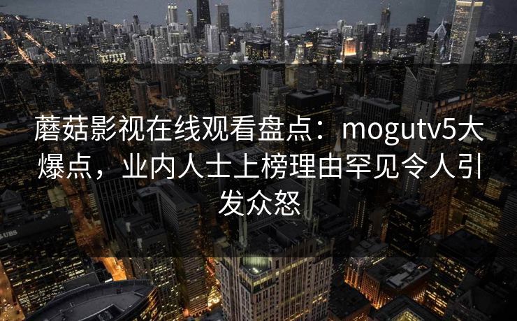 蘑菇影视在线观看盘点：mogutv5大爆点，业内人士上榜理由罕见令人引发众怒