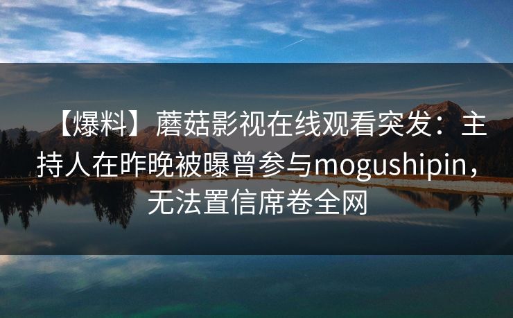 【爆料】蘑菇影视在线观看突发:主持人在昨晚被曝曾参与mogushipin,无法置信席卷全网 【爆料】蘑菇影视在线观看突发:主持人在昨晚被曝曾参与mogushipin,无法置信席卷全网