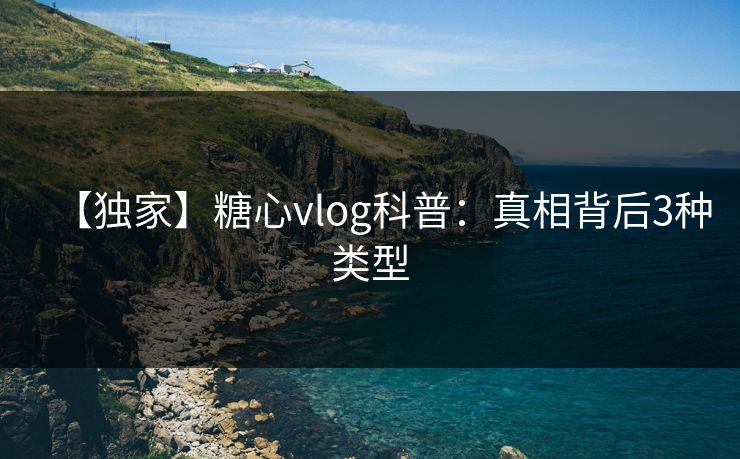 【独家】糖心vlog科普：真相背后3种类型