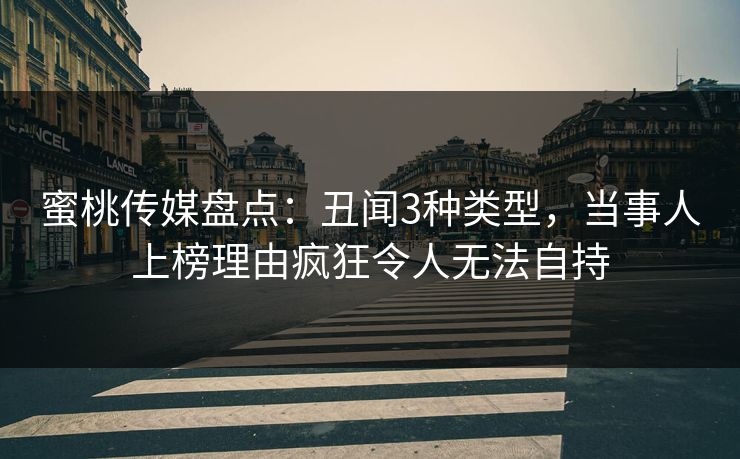 蜜桃传媒盘点：丑闻3种类型，当事人上榜理由疯狂令人无法自持