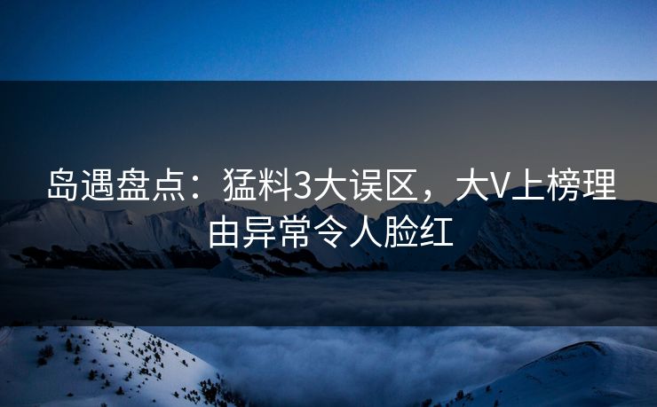 岛遇盘点:猛料3大误区,大V上榜理由异常令人脸红 岛遇盘点:猛料3大误区,大V上榜理由异常令人脸红