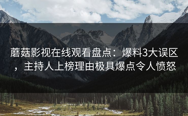 蘑菇影视在线观看盘点：爆料3大误区，主持人上榜理由极具爆点令人愤怒