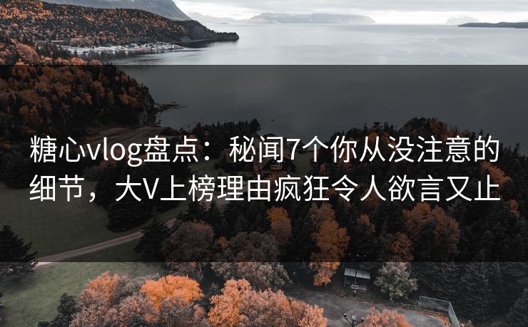 糖心vlog盘点：秘闻7个你从没注意的细节，大V上榜理由疯狂令人欲言又止