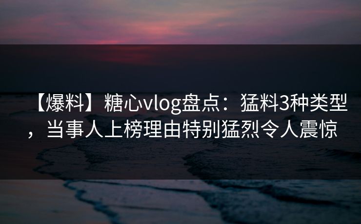【爆料】糖心vlog盘点:猛料3种类型,当事人上榜理由特别猛烈令人震惊 【爆料】糖心vlog盘点:猛料3种类型,当事人上榜理由特别猛烈令人震惊
