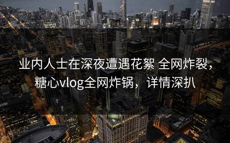 业内人士在深夜遭遇花絮 全网炸裂,糖心vlog全网炸锅,详情深扒 业内人士在深夜遭遇花絮 全网炸裂,糖心vlog全网炸锅,详情深扒